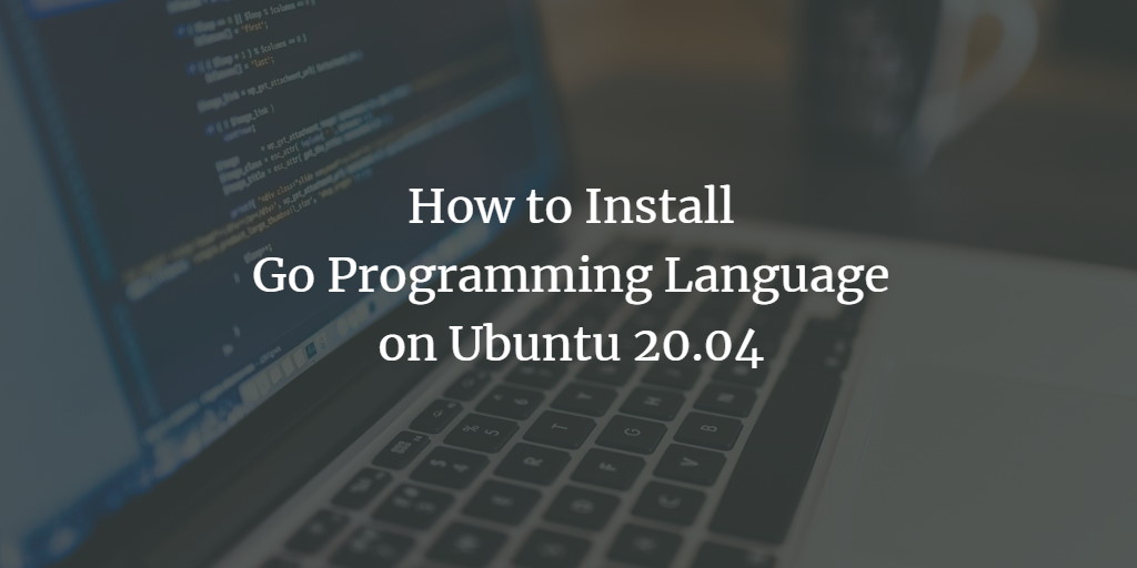 How to Install Go Programming Language on Ubuntu 20.04 linux 