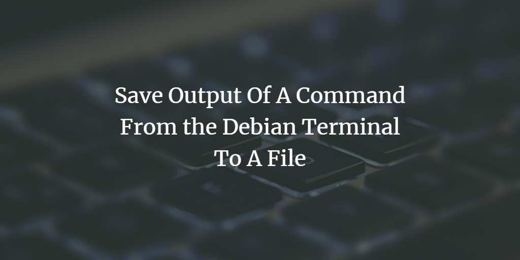 Save Output Of A Command From the Debian Terminal To A File Debian linux 